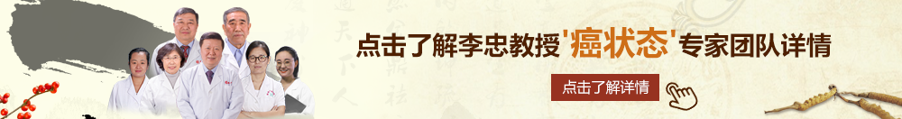 日本人狠狠干北京御方堂李忠教授“癌状态”专家团队详细信息